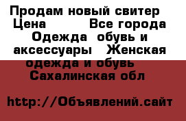 Продам новый свитер › Цена ­ 800 - Все города Одежда, обувь и аксессуары » Женская одежда и обувь   . Сахалинская обл.